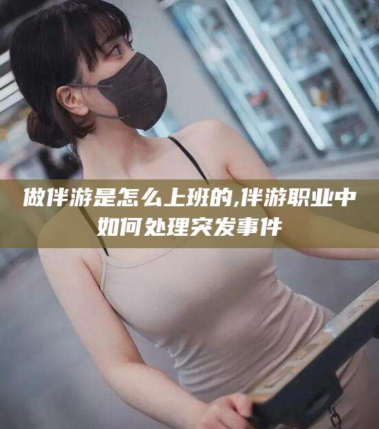 铜仁做伴游是怎么上班的,伴游职业中如何处理突发事件