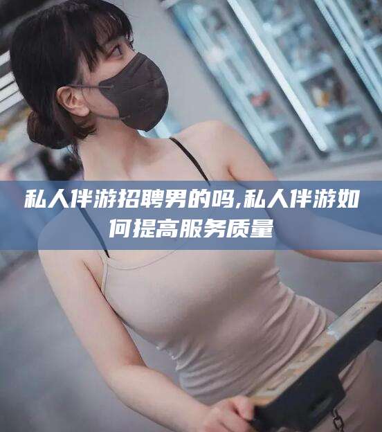 铜仁私人伴游招聘男的吗,私人伴游如何提高服务质量