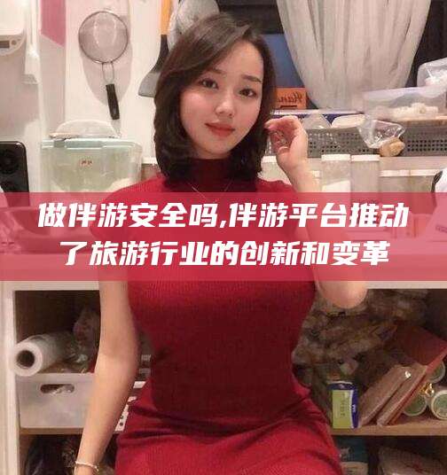 铜仁做伴游安全吗,伴游平台推动了旅游行业的创新和变革