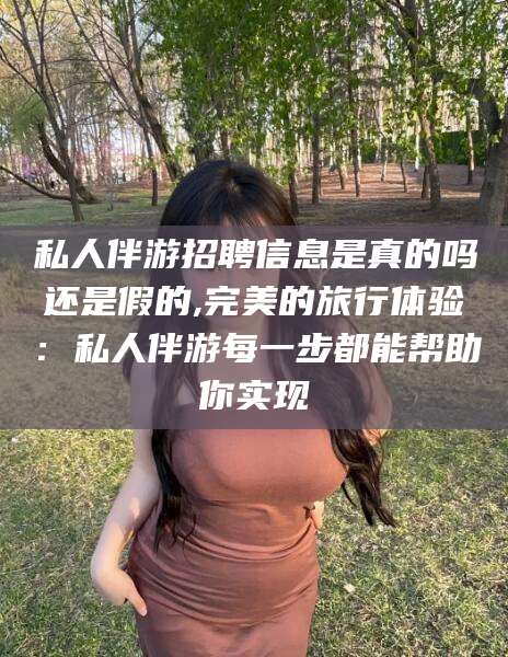 铜仁私人伴游招聘信息是真的吗还是假的,完美的旅行体验：私人伴游每一步都能帮助你实现