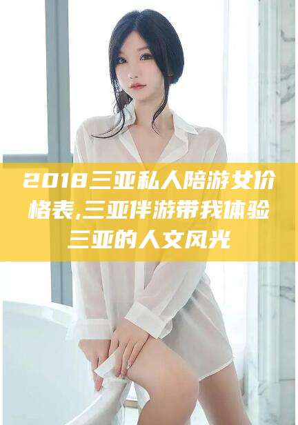 铜仁2018三亚私人陪游女价格表,三亚伴游带我体验三亚的人文风光