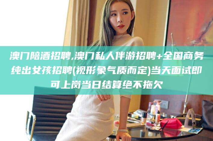 铜仁澳门陪酒招聘,澳门私人伴游招聘+全国商务纯出女孩招聘(视形象气质而定)当天面试即可上岗当日结算绝不拖欠