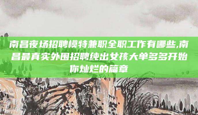 铜仁南昌夜场招聘模特兼职全职工作有哪些,南昌最真实外围招聘纯出女孩大单多多开始你灿烂的篇章