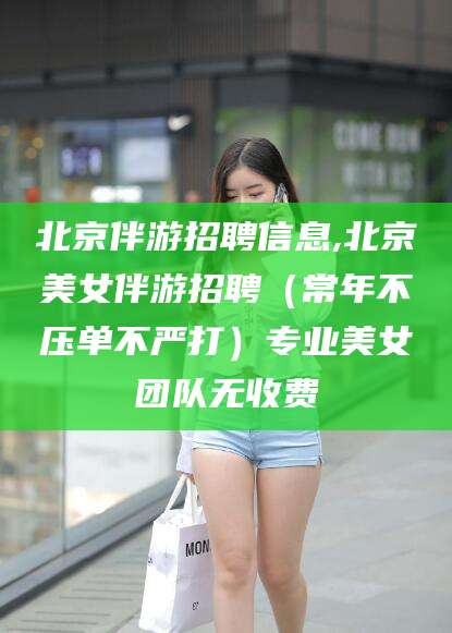 铜仁北京伴游招聘信息,北京美女伴游招聘（常年不压单不严打）专业美女团队无收费