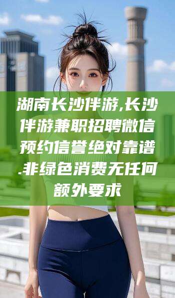 铜仁湖南长沙伴游,长沙伴游兼职招聘微信预约信誉绝对靠谱.非绿色消费无任何额外要求