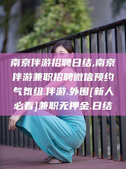 铜仁南京伴游招聘日结,南京伴游兼职招聘微信预约气氛组.伴游.外围[新人必看]兼职无押金.日结