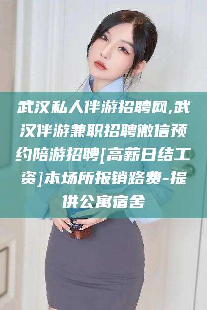 铜仁武汉私人伴游招聘网,武汉伴游兼职招聘微信预约陪游招聘[高薪日结工资]本场所报销路费-提供公寓宿舍