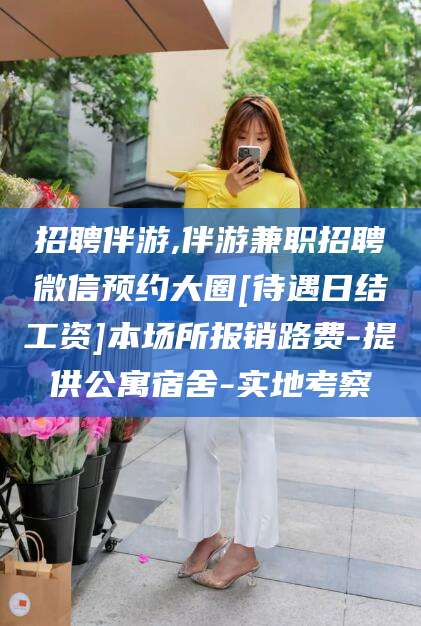 铜仁招聘伴游,伴游兼职招聘微信预约大圈[待遇日结工资]本场所报销路费-提供公寓宿舍-实地考察