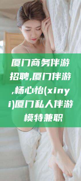 铜仁厦门商务伴游招聘,厦门伴游,杨心怡(xinyi)厦门私人伴游 模特兼职