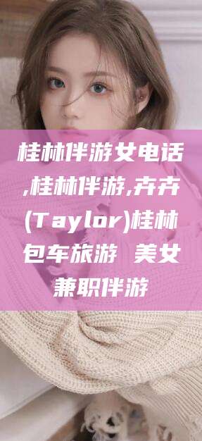 铜仁桂林伴游女电话,桂林伴游,卉卉(Taylor)桂林包车旅游 美女兼职伴游