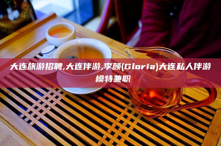 铜仁大连旅游招聘,大连伴游,李颜(Gloria)大连私人伴游 模特兼职