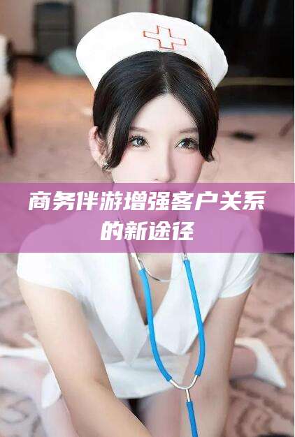铜仁商务伴游增强客户关系的新途径