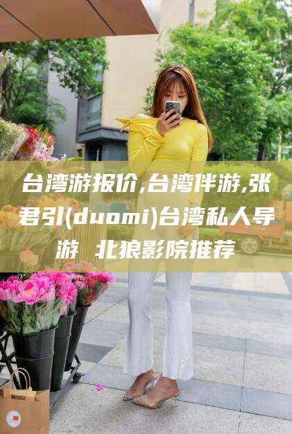 铜仁台湾游报价,台湾伴游,张君引(duomi)台湾私人导游 北狼影院推荐