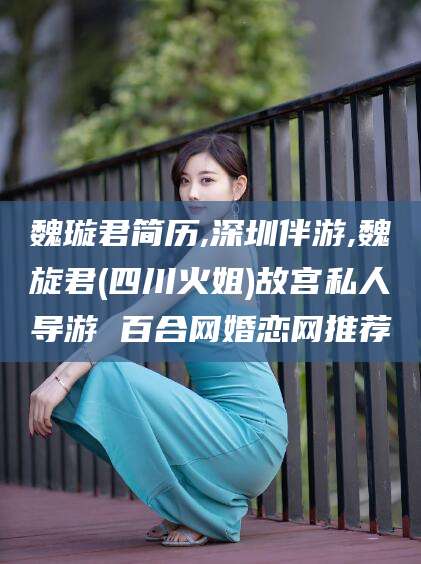 铜仁魏璇君简历,深圳伴游,魏旋君(四川火姐)故宫私人导游 百合网婚恋网推荐