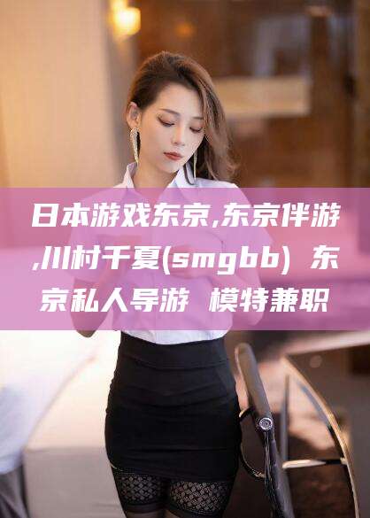 铜仁日本游戏东京,东京伴游,川村千夏(smgbb) 东京私人导游 模特兼职