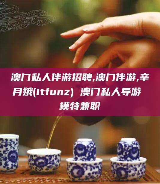 铜仁澳门私人伴游招聘,澳门伴游,辛月娥(itfunz) 澳门私人导游 模特兼职