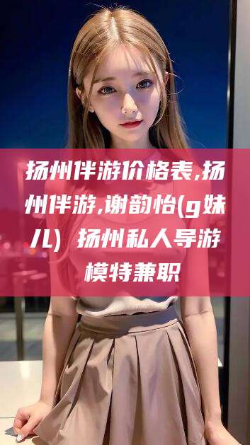 铜仁扬州伴游价格表,扬州伴游,谢韵怡(g妹儿) 扬州私人导游 模特兼职