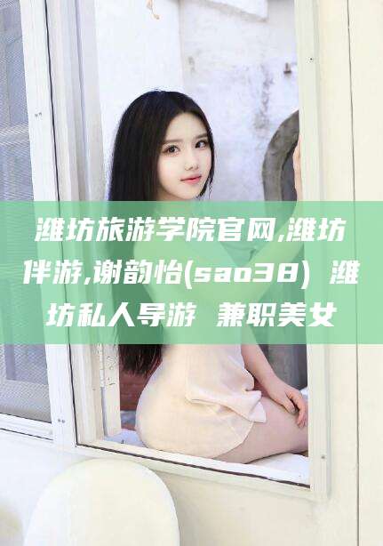 铜仁潍坊旅游学院官网,潍坊伴游,谢韵怡(sao38) 潍坊私人导游 兼职美女