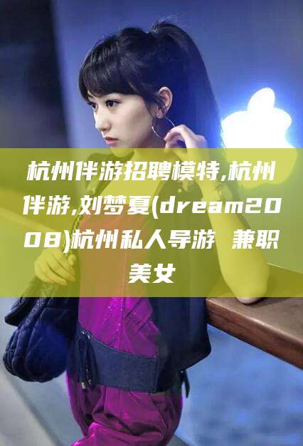 铜仁杭州伴游招聘模特,杭州伴游,刘梦夏(dream2008)杭州私人导游 兼职美女