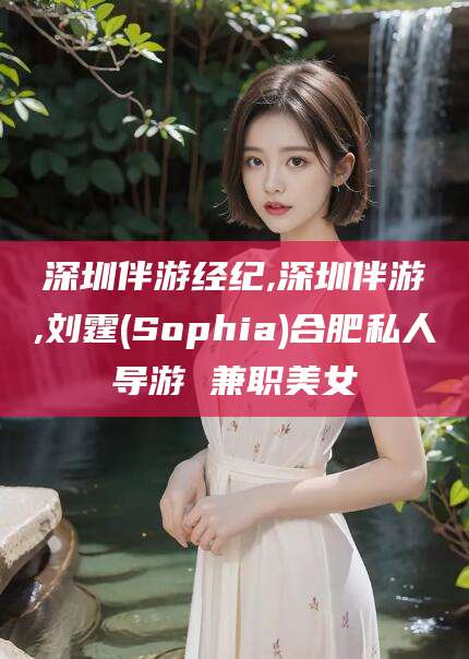 铜仁深圳伴游经纪,深圳伴游,刘霆(Sophia)合肥私人导游 兼职美女