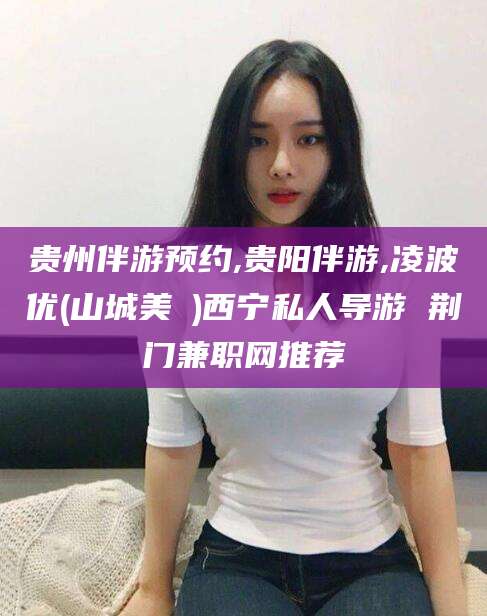 铜仁贵州伴游预约,贵阳伴游,凌波优(山城美姫)西宁私人导游 荆门兼职网推荐