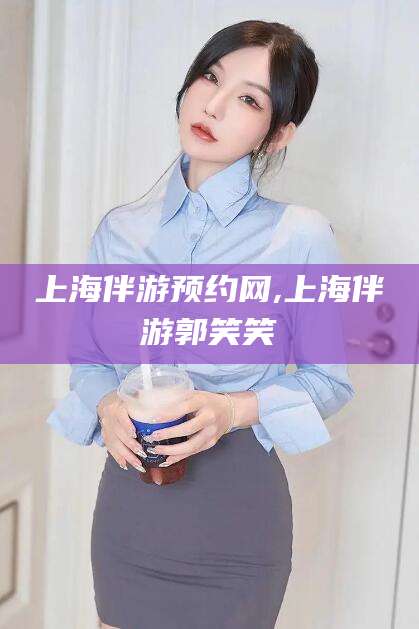 铜仁上海伴游预约网,上海伴游郭笑笑