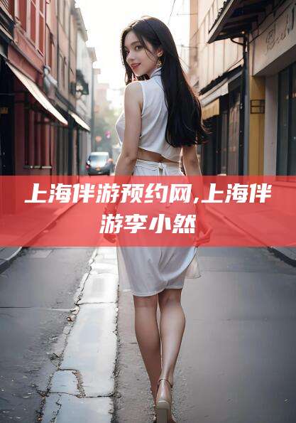 铜仁上海伴游预约网,上海伴游李小然