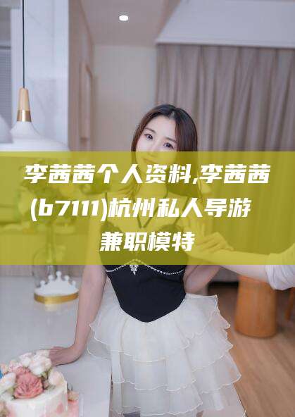 铜仁李茜茜个人资料,李茜茜(b7111)杭州私人导游 兼职模特
