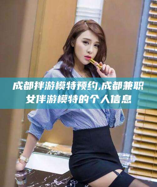 铜仁成都拌游模特预约,成都兼职女伴游模特的个人信息