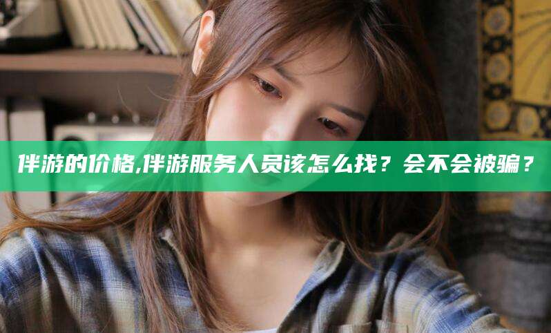 铜仁伴游的价格,伴游服务人员该怎么找？会不会被骗？