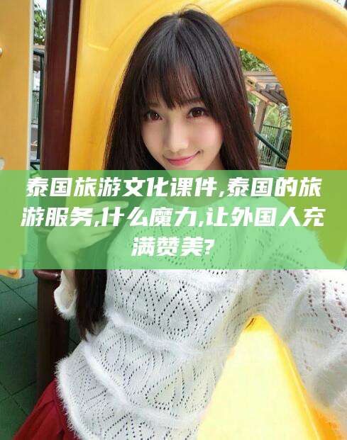 铜仁泰国旅游文化课件,泰国的旅游服务,什么魔力,让外国人充满赞美?