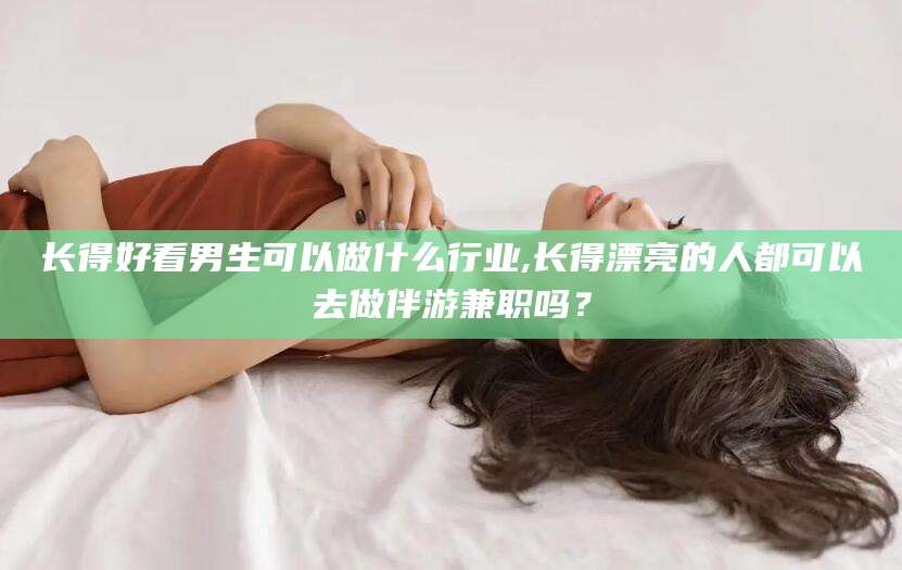 铜仁长得好看男生可以做什么行业,长得漂亮的人都可以去做伴游兼职吗？