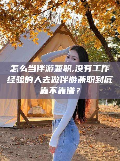 铜仁怎么当伴游兼职,没有工作经验的人去做伴游兼职到底靠不靠谱？
