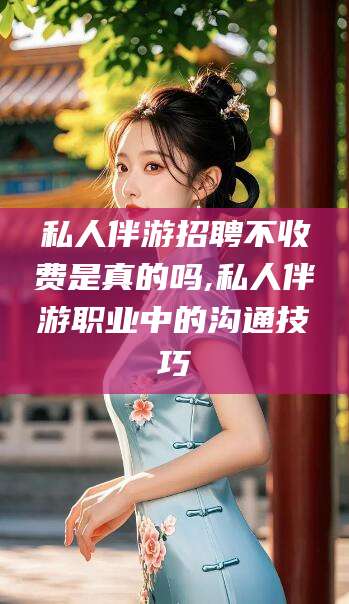 铜仁私人伴游招聘不收费是真的吗,私人伴游职业中的沟通技巧