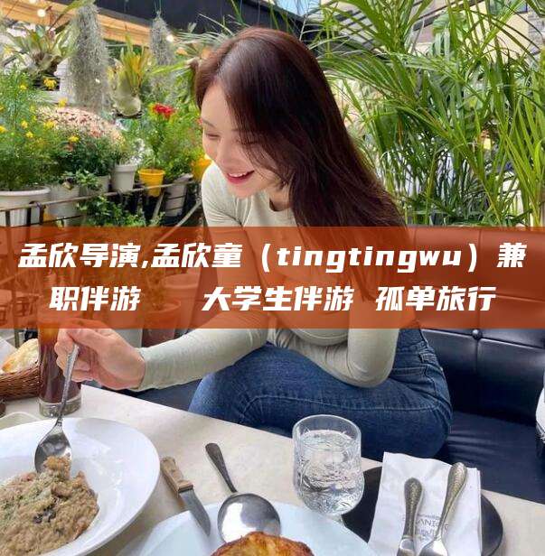 铜仁孟欣导演,孟欣童（tingtingwu）兼职伴游   大学生伴游 孤单旅行