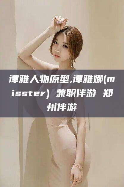 铜仁谭雅人物原型,谭雅娜(misster) 兼职伴游 郑州伴游