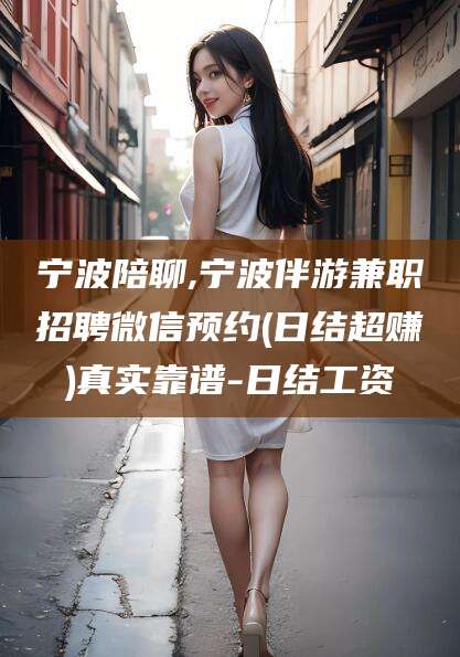 铜仁宁波陪聊,宁波伴游兼职招聘微信预约(日结超赚)真实靠谱-日结工资
