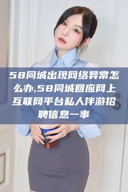 铜仁58同城出现网络异常怎么办,58同城回应网上互联网平台私人伴游招聘信息一事