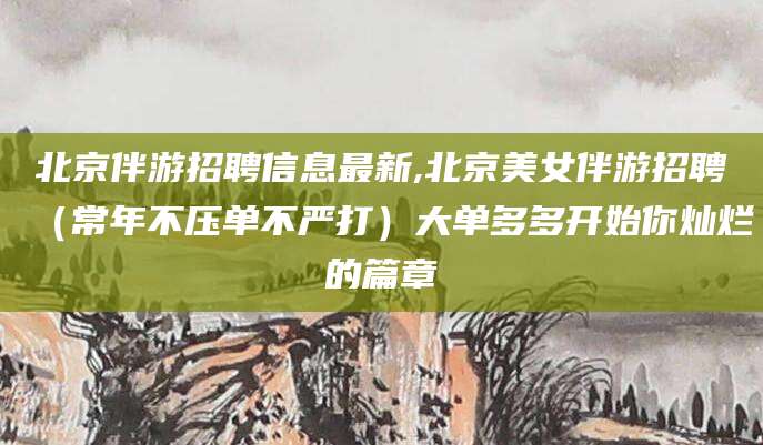 铜仁北京伴游招聘信息最新,北京美女伴游招聘（常年不压单不严打）大单多多开始你灿烂的篇章
