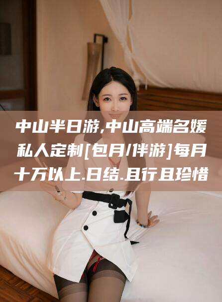 铜仁中山半日游,中山高端名媛私人定制[包月/伴游]每月十万以上.日结.且行且珍惜