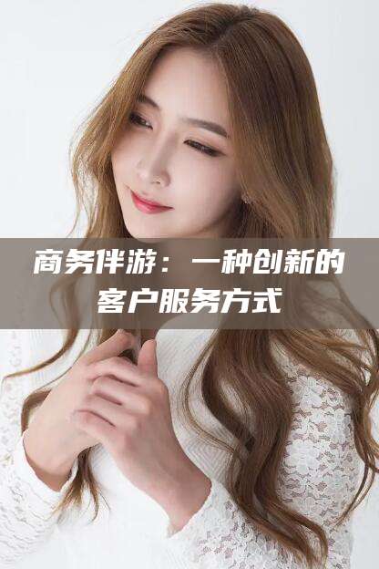 铜仁商务伴游：一种创新的客户服务方式