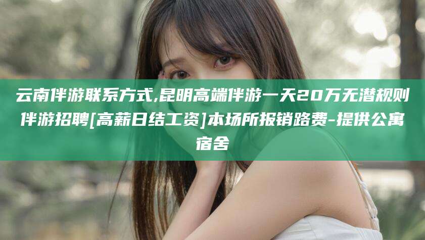 铜仁云南伴游联系方式,昆明高端伴游一天20万无潜规则伴游招聘[高薪日结工资]本场所报销路费-提供公寓宿舍