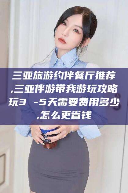 铜仁三亚旅游约伴餐厅推荐,三亚伴游带我游玩攻略玩3 -5天需要费用多少,怎么更省钱