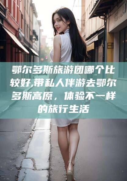 铜仁鄂尔多斯旅游团哪个比较好,带私人伴游去鄂尔多斯高原，体验不一样的旅行生活