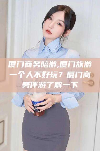 铜仁厦门商务陪游,厦门旅游一个人不好玩？厦门商务伴游了解一下