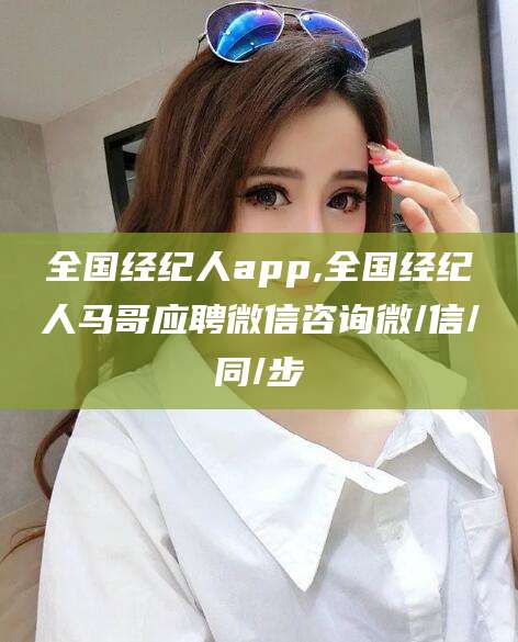 铜仁全国经纪人app,全国经纪人马哥应聘微信咨询微/信/同/步