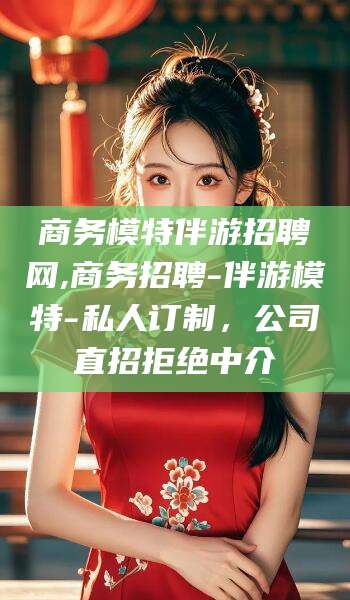 铜仁商务模特伴游招聘网,商务招聘-伴游模特-私人订制，公司直招拒绝中介