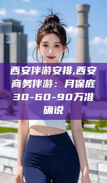 铜仁西安伴游安排,西安商务伴游：月保底30-60-90万准确说