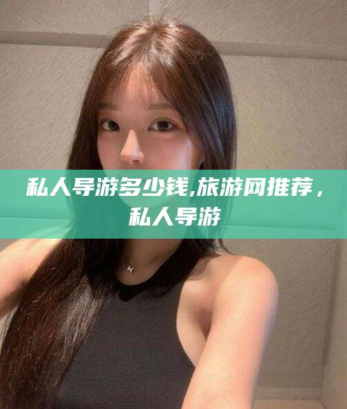 铜仁私人导游多少钱,旅游网推荐，私人导游