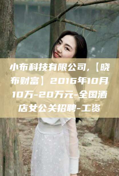 铜仁小布科技有限公司,【晓布财富】2016年10月10万-20万元-全国酒店女公关招聘-工资